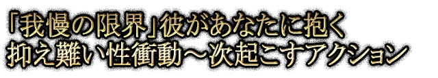 「我慢の限界」彼があなたに抱く抑え難い性衝動～次起こすアクション