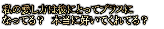 私の愛し方は彼にとってプラスになってる？　本当に好いてくれてる？