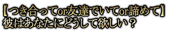 【つき合ってor友達でいてor諦めて】彼はあなたにどうして欲しい？