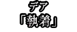 デア 「執着」