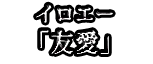 イロエー 「友愛」