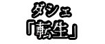 ダシェ 「転生」