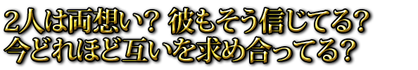 2人は両想い？ 彼もそう信じてる？ 今どれほど互いを求め合ってる？