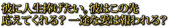 彼に人生捧げたい。彼はこの先応えてくれる？ 一途な愛は報われる？