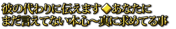 彼の代わりに伝えます◆あなたにまだ言えてない本心～真に求めてる事