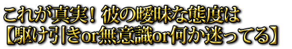 これが真実！ 彼の曖昧な態度は【駆け引きor無意識or何か迷ってる】