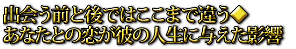 出会う前と後ではここまで違う◆あなたとの恋が彼の人生に与えた影響