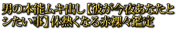 男の本能ムキ出し【彼が今夜あなたとシたい事】体熱くなる赤裸々鑑定