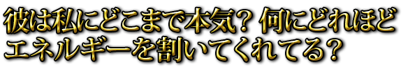 彼は私にどこまで本気？ 何にどれほどエネルギーを割いてくれてる？