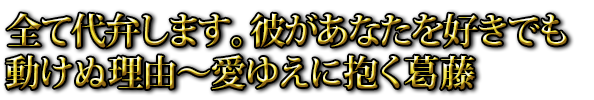 全て代弁します。彼があなたを好きでも動けぬ理由～愛ゆえに抱く葛藤