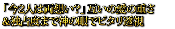 「今2人は両想い？」互いの愛の重さ＆独占度まで神の眼でピタリ透視