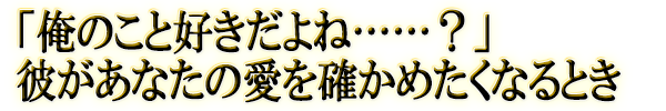 「俺のこと好きだよね……？」彼があなたの愛を確かめたくなるとき