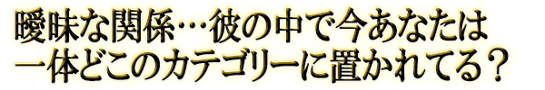 曖昧な関係…彼の中で今あなたは一体どこのカテゴリーに置かれてる？