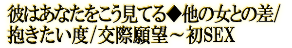 彼はあなたをこう見てる◆他の女との差/抱きたい度/交際願望～初SEX