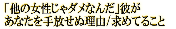 「他の女性じゃダメなんだ」彼があなたを手放せぬ理由/求めてること