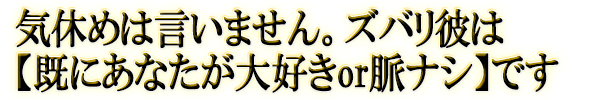 気休めは言いません。ズバリ彼は【既にあなたが大好きor脈ナシ】です