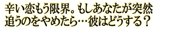 辛い恋もう限界。もしあなたが突然追うのをやめたら…彼はどうする？