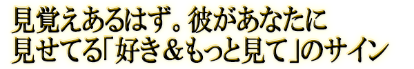 見覚えあるはず。彼があなたに見せてる「好き&もっと見て」のサイン