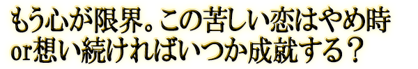 もう心が限界。この苦しい恋はやめ時or想い続ければいつか成就する?