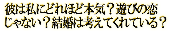 彼は私にどれほど本気？遊びの恋じゃない？結婚は考えてくれている？