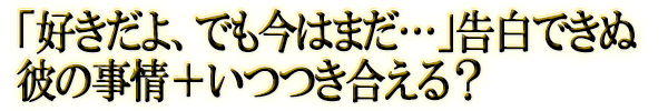 「好きだよ、でも今はまだ…」告白できぬ彼の事情＋いつつき合える？