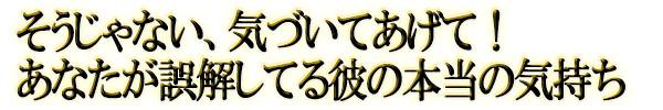 そうじゃない、気づいてあげて!あなたが誤解してる彼の本当の気持ち