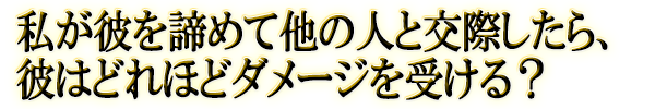 私が彼を諦めて他の人と交際したら、彼はどれほどダメージを受ける?