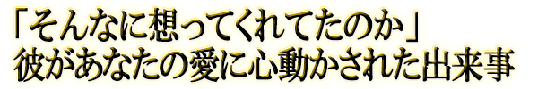 「そんなに想ってくれてたのか」彼があなたの愛に心動かされた出来事