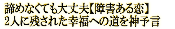 諦めなくても大丈夫【障害ある恋】2人に残された幸福への道を神予言