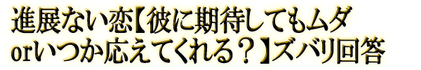 進展ない恋【彼に期待してもムダorいつか応えてくれる？】ズバリ回答