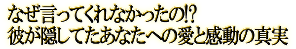 なぜ言ってくれなかったの!?　彼が隠してたあなたへの愛と感動の真実