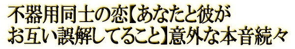不器用同士の恋【あなたと彼がお互い誤解してること】意外な本音続々