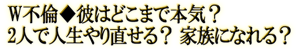 W不倫◆彼はどこまで本気？　2人で人生やり直せる？　家族になれる？