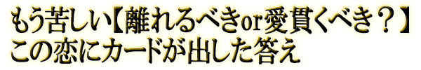 もう苦しい【離れるべきor愛貫くべき？】この恋にカードが出した答え
