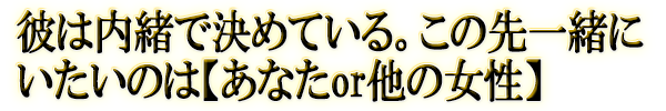彼は内緒で決めている。この先一緒にいたいのは【あなたor他の女性】