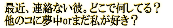 最近、連絡ない彼。どこで何してる？　他のコに夢中orまだ私が好き？