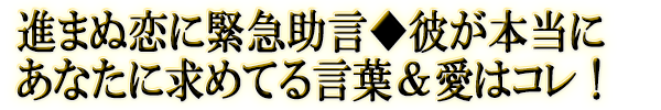 進まぬ恋に緊急助言◆彼が本当にあなたに求めてる言葉＆愛はコレ！