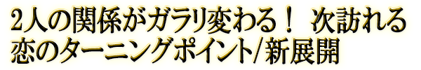 2人の関係がガラリ変わる！　次訪れる恋のターニングポイント/新展開