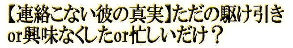 【連絡こない彼の真実】ただの駆け引きor興味なくしたor忙しいだけ？
