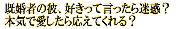 既婚者の彼、好きって言ったら迷惑？　本気で愛したら応えてくれる？