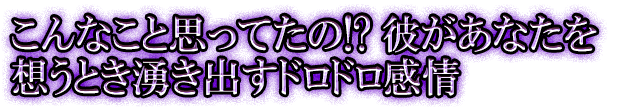 こんなこと思ってたの!?　彼があなたを想うとき湧き出すドロドロ感情