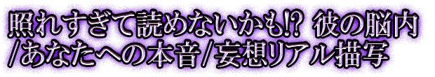 照れすぎて読めないかも!? 彼の脳内/あなたへの本音/妄想リアル描写