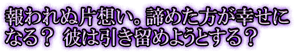 報われぬ片想い。諦めた方が幸せになる？ 彼は引き留めようとする？