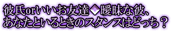 彼氏orいいお友達◆曖昧な彼、あなたといるときのスタンスはどっち？