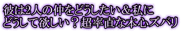 彼は2人の仲をどうしたい＆私にどうして欲しい？ 超率直な本心ズバリ