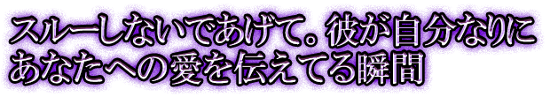 スルーしないであげて。彼が自分なりにあなたへの愛を伝えてる瞬間