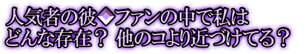 人気者の彼◆ファンの中で私はどんな存在？ 他のコより近づけてる？