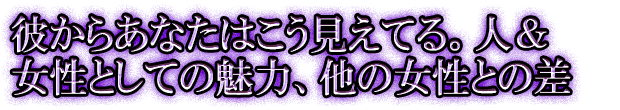 彼からあなたはこう見えてる。人＆女性としての魅力、他の女性との差