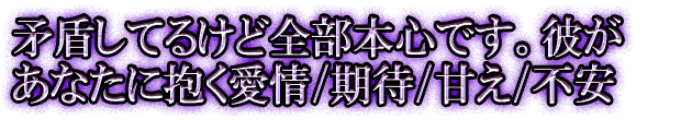 矛盾してるけど全部本心です。彼があなたに抱く愛情/期待/甘え/不安