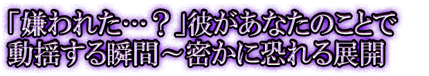 「嫌われた…？」彼があなたのことで動揺する瞬間～密かに恐れる展開